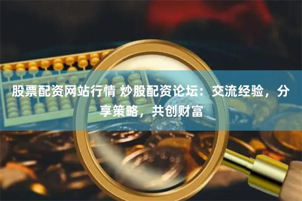 股票配资网站行情 炒股配资论坛：交流经验，分享策略，共创财富
