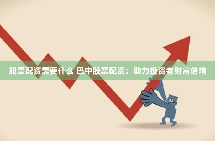 股票配资需要什么 巴中股票配资：助力投资者财富倍增