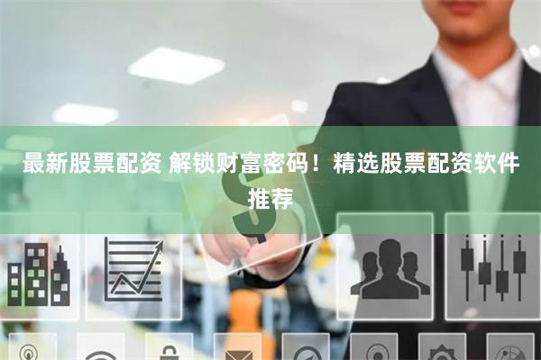 最新股票配资 解锁财富密码！精选股票配资软件推荐