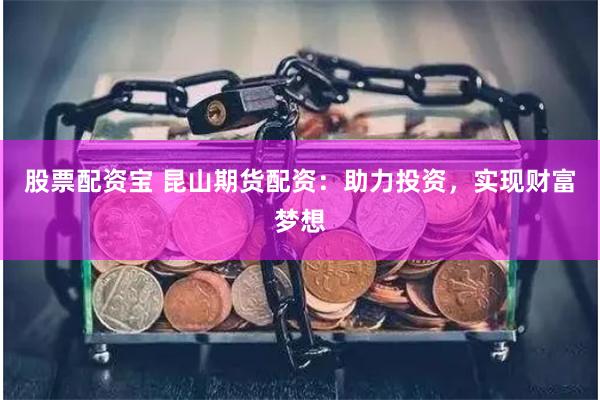 股票配资宝 昆山期货配资：助力投资，实现财富梦想