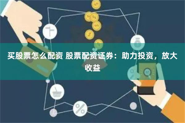 买股票怎么配资 股票配资证券：助力投资，放大收益
