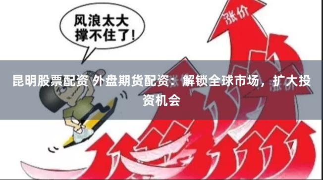 昆明股票配资 外盘期货配资：解锁全球市场，扩大投资机会