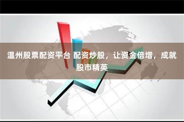 温州股票配资平台 配资炒股，让资金倍增，成就股市精英