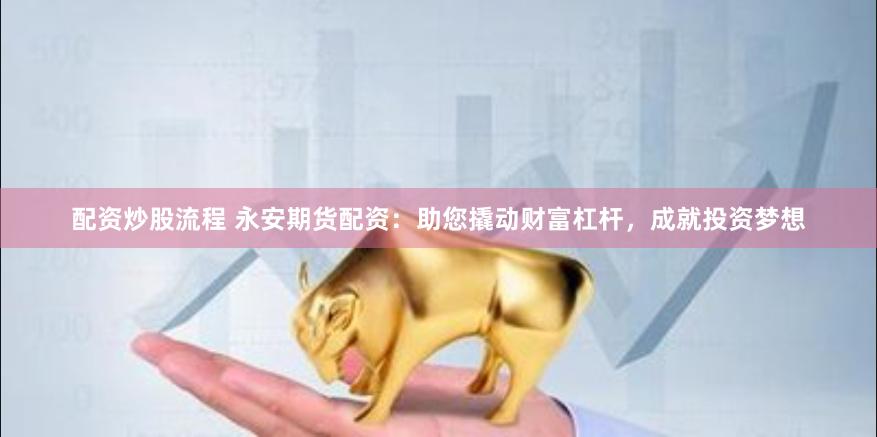配资炒股流程 永安期货配资：助您撬动财富杠杆，成就投资梦想