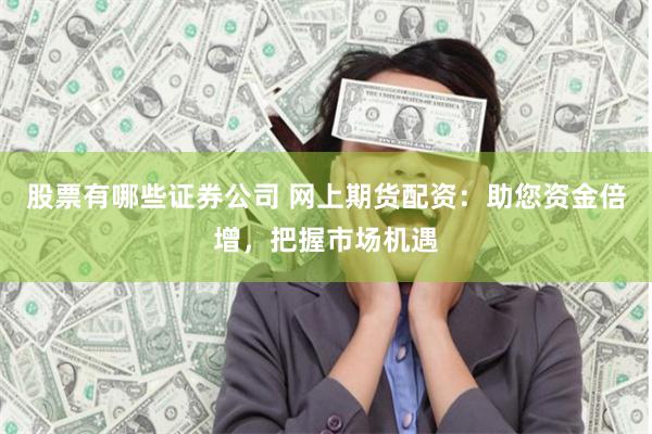 股票有哪些证券公司 网上期货配资：助您资金倍增，把握市场机遇