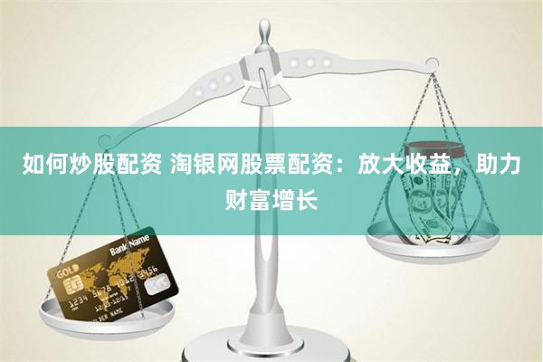 如何炒股配资 淘银网股票配资：放大收益，助力财富增长