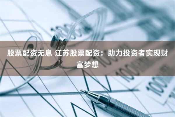 股票配资无息 江苏股票配资：助力投资者实现财富梦想