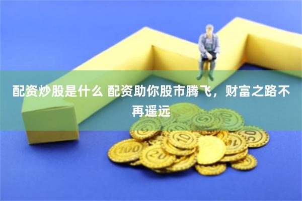 配资炒股是什么 配资助你股市腾飞，财富之路不再遥远