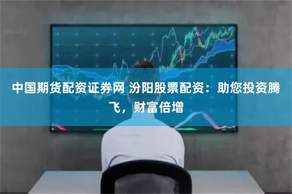 中国期货配资证券网 汾阳股票配资：助您投资腾飞，财富倍增