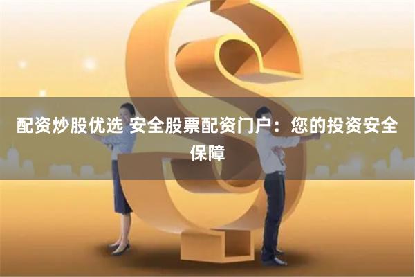 配资炒股优选 安全股票配资门户：您的投资安全保障