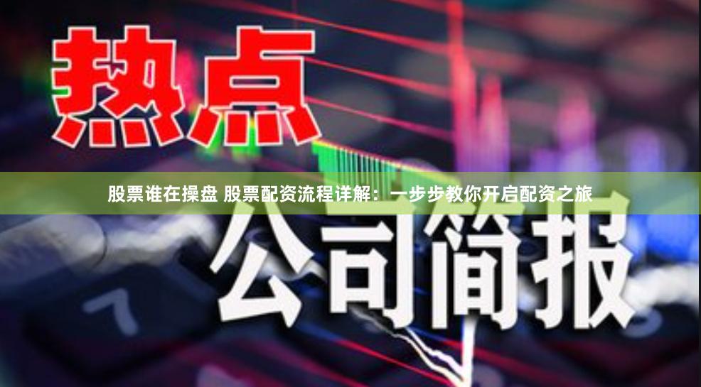 股票谁在操盘 股票配资流程详解：一步步教你开启配资之旅
