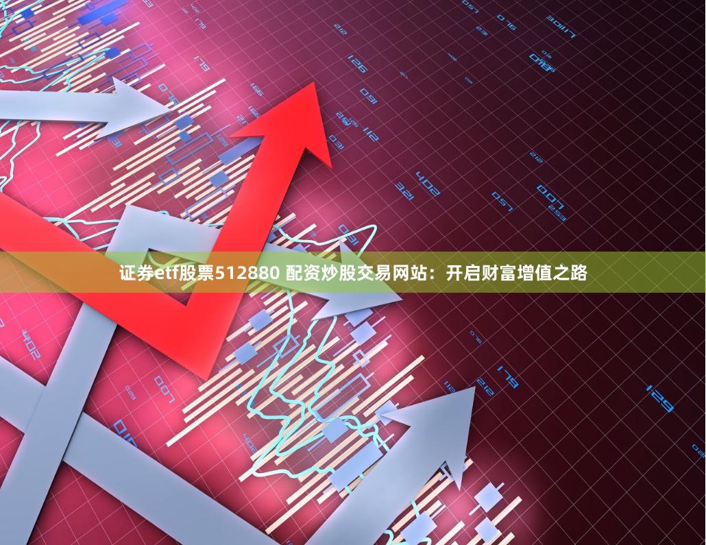 证券etf股票512880 配资炒股交易网站：开启财富增值之路