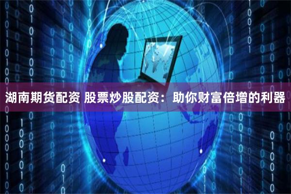 湖南期货配资 股票炒股配资：助你财富倍增的利器