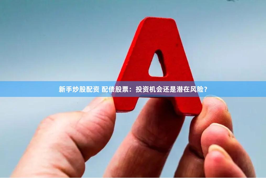新手炒股配资 配债股票：投资机会还是潜在风险？
