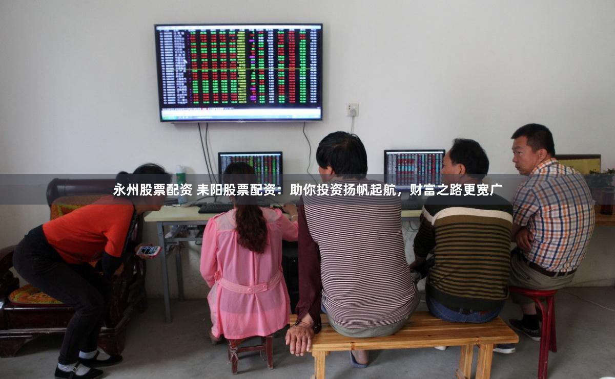 永州股票配资 耒阳股票配资：助你投资扬帆起航，财富之路更宽广