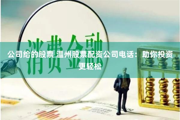 公司给的股票 温州股票配资公司电话：助你投资更轻松