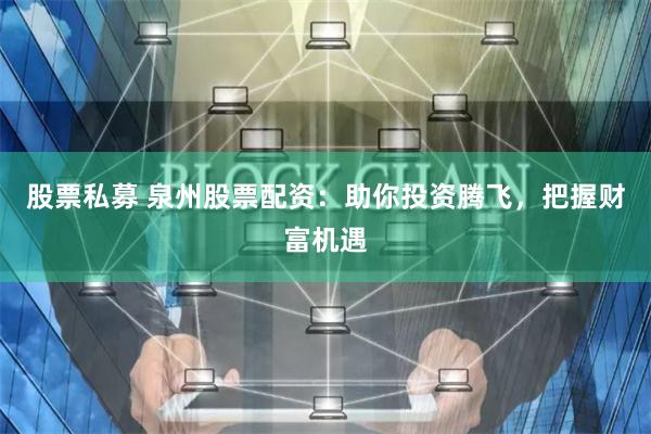 股票私募 泉州股票配资:助你投资腾飞,把握财富机遇