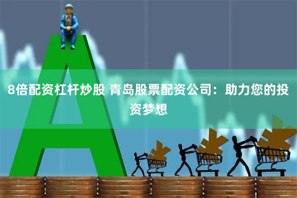 8倍配资杠杆炒股 青岛股票配资公司:助力您的投资梦想