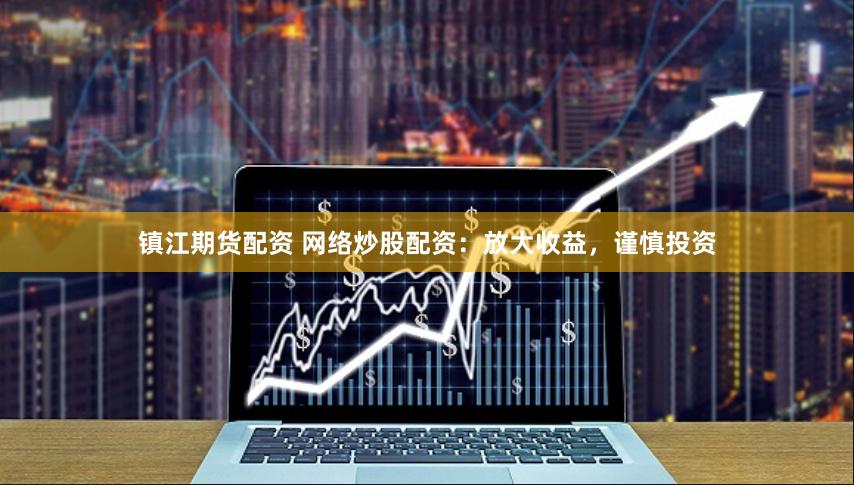 镇江期货配资 网络炒股配资:放大收益,谨慎投资