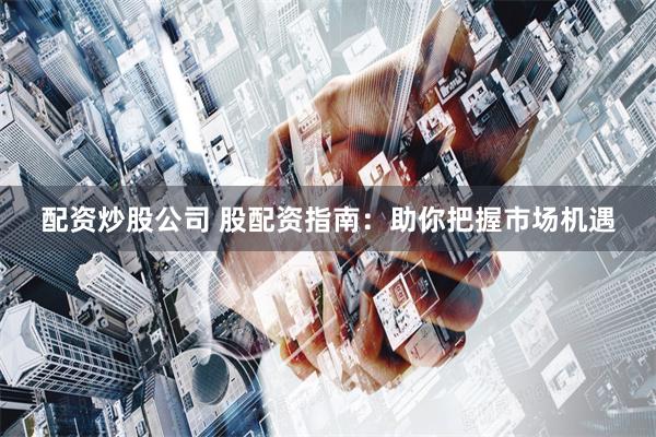 配资炒股公司 股配资指南:助你把握市场机遇
