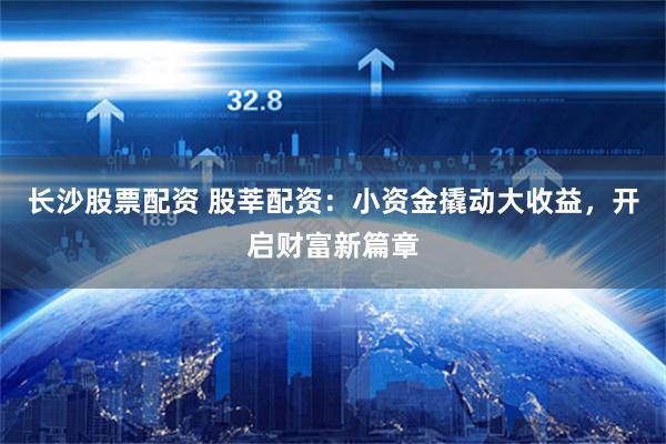 长沙股票配资 股莘配资:小资金撬动大收益,开启财富新篇章