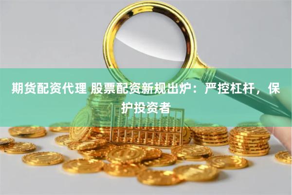 期货配资代理 股票配资新规出炉:严控杠杆,保护投资者