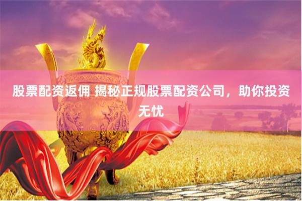 股票配资返佣 揭秘正规股票配资公司,助你投资无忧