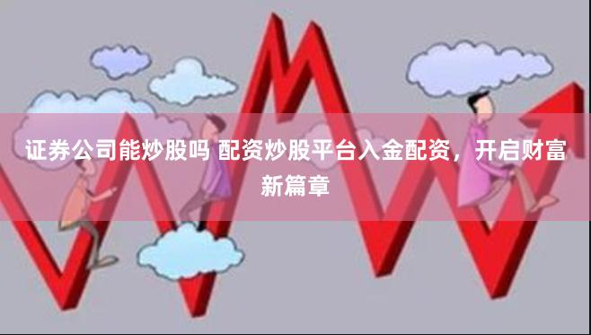 证券公司能炒股吗 配资炒股平台入金配资,开启财富新篇章
