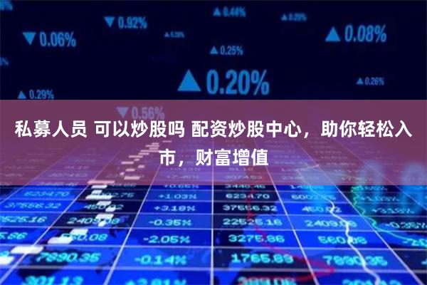 私募人员 可以炒股吗 配资炒股中心,助你轻松入市,财富增值